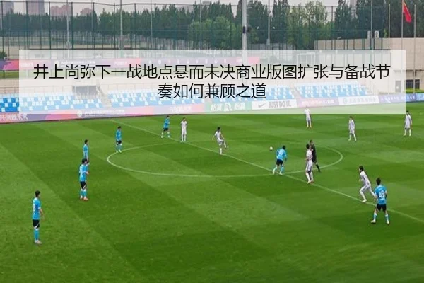 井上尚弥下一战地点悬而未决商业版图扩张与备战节奏如何兼顾之道
