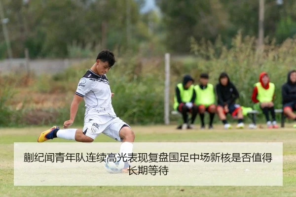 蒯纪闻青年队连续高光表现复盘国足中场新核是否值得长期等待
